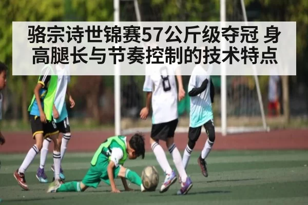 骆宗诗世锦赛57公斤级夺冠 身高腿长与节奏控制的技术特点 - jjb